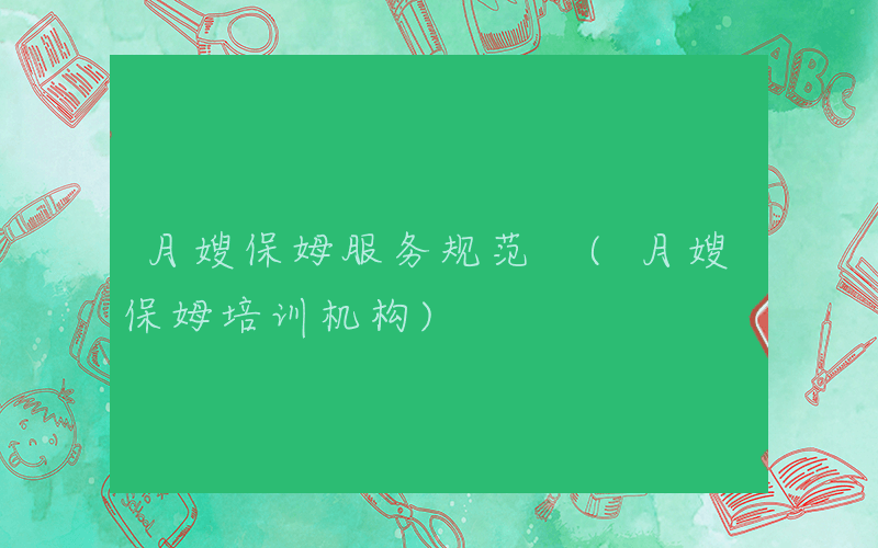 月嫂保姆服务规范 (月嫂保姆培训机构)